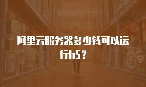 阿里云服务器多少钱可以运行h5？