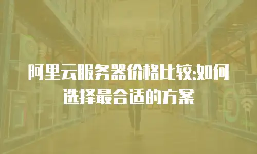 阿里云服务器价格比较:如何选择最合适的方案