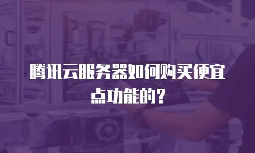腾讯云服务器如何购买便宜点功能的？