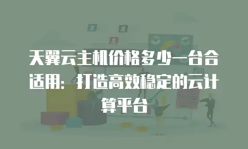 天翼云主机价格多少一台合适用：打造高效稳定的云计算平台