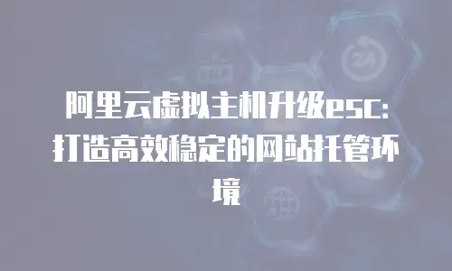 阿里云虚拟主机升级esc：打造高效稳定的网站托管环境