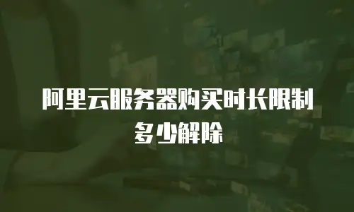 阿里云服务器购买时长限制多少解除