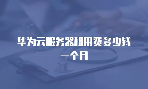 华为云服务器租用费多少钱一个月