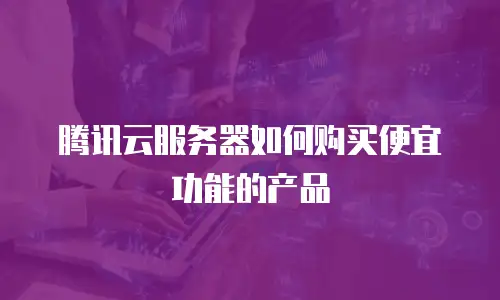 腾讯云服务器如何购买便宜功能的产品
