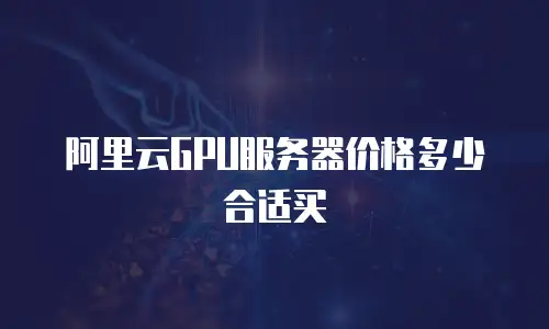 阿里云GPU服务器价格多少合适买