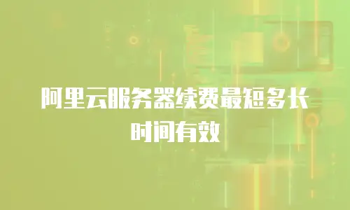 阿里云服务器续费最短多长时间有效