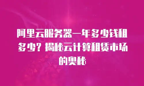 阿里云服务器一年多少钱租多少？揭秘云计算租赁市场的奥秘