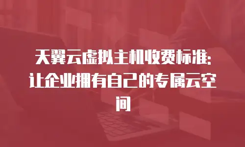 天翼云虚拟主机收费标准: 让企业拥有自己的专属云空间