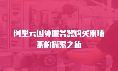 阿里云国外服务器购买柬埔寨的探索之旅