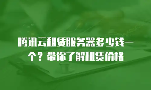 腾讯云租赁服务器多少钱一个？带你了解租赁价格