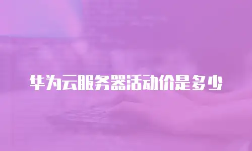 华为云服务器活动价是多少