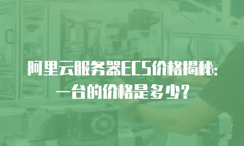 阿里云服务器ECS价格揭秘：一台的价格是多少？