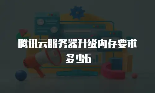 腾讯云服务器升级内存要求多少G