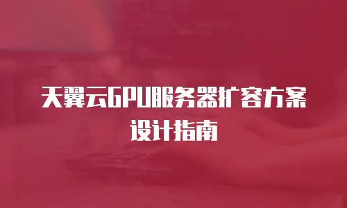 天翼云GPU服务器扩容方案设计指南