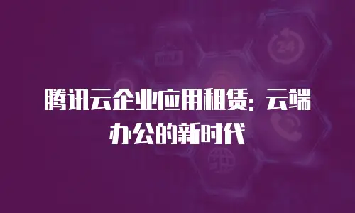 腾讯云企业应用租赁: 云端办公的新时代
