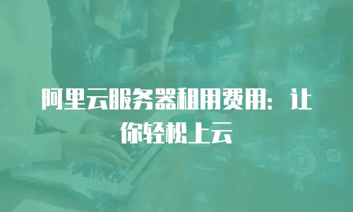 阿里云服务器租用费用：让你轻松上云