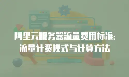 阿里云服务器流量费用标准：流量计费模式与计算方法