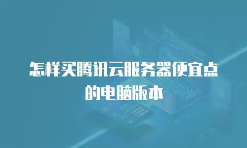 怎样买腾讯云服务器便宜点的电脑版本