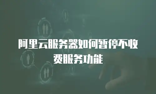 阿里云服务器如何暂停不收费服务功能