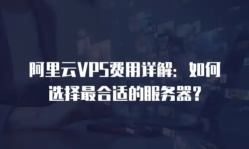 阿里云VPS费用详解：如何选择最合适的服务器？