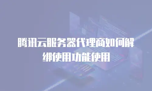 腾讯云服务器代理商如何解绑使用功能使用