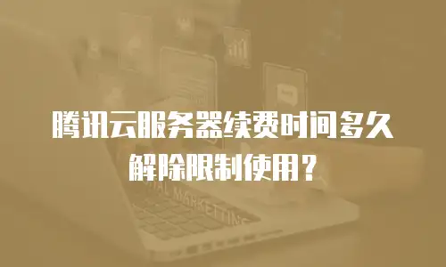 腾讯云服务器续费时间多久解除限制使用？