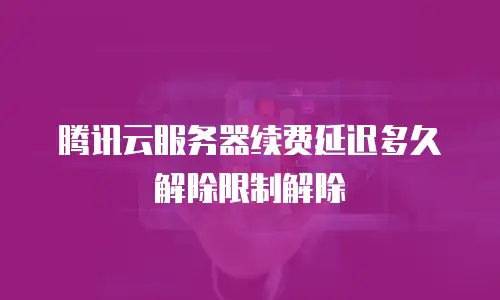 腾讯云服务器续费延迟多久解除限制解除
