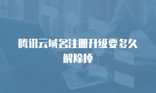 腾讯云域名注册升级要多久解除掉