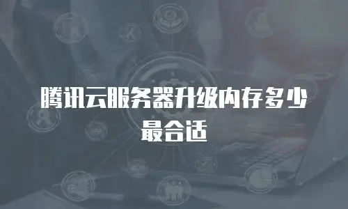 腾讯云服务器升级内存多少最合适