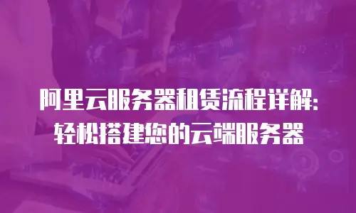 阿里云服务器租赁流程详解：轻松搭建您的云端服务器