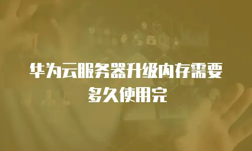 华为云服务器升级内存需要多久使用完