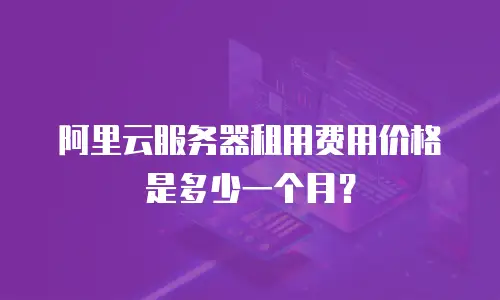 阿里云服务器租用费用价格是多少一个月？
