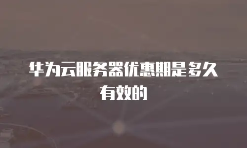 华为云服务器优惠期是多久有效的