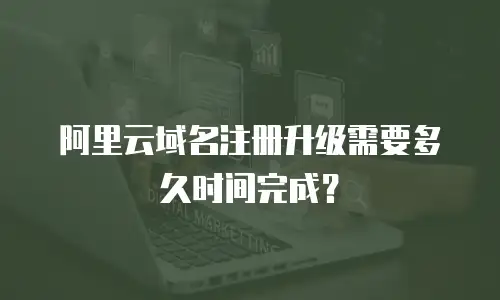 阿里云域名注册升级需要多久时间完成？