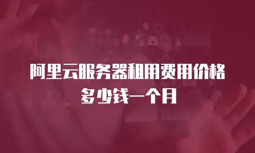 阿里云服务器租用费用价格多少钱一个月