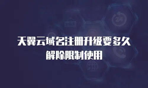 天翼云域名注册升级要多久解除限制使用