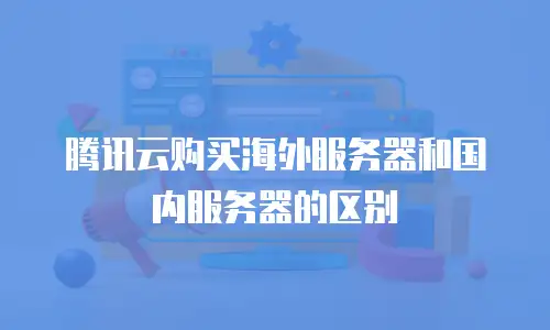 腾讯云购买海外服务器和国内服务器的区别