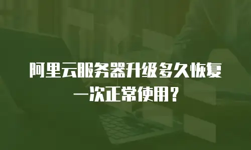 阿里云服务器升级多久恢复一次正常使用？