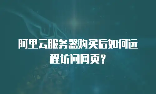 阿里云服务器购买后如何远程访问网页？