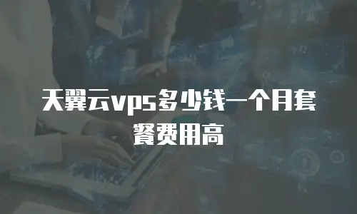 天翼云vps多少钱一个月套餐费用高