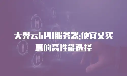 天翼云GPU服务器:便宜又实惠的高性能选择