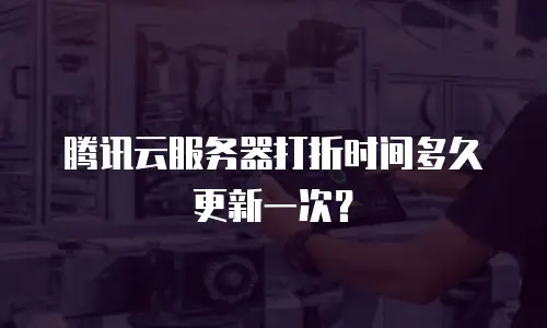 腾讯云服务器打折时间多久更新一次？