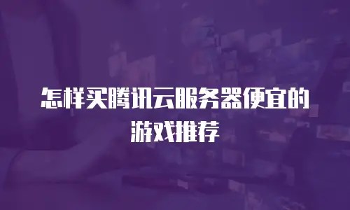 怎样买腾讯云服务器便宜的游戏推荐