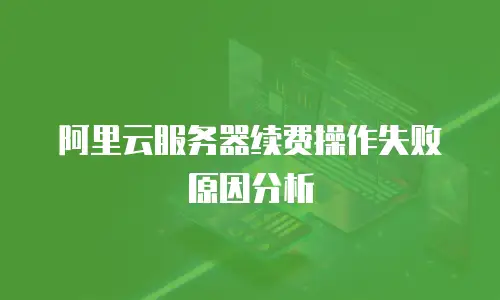 阿里云服务器续费操作失败原因分析