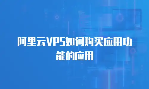 阿里云VPS如何购买应用功能的应用