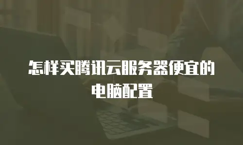 怎样买腾讯云服务器便宜的电脑配置