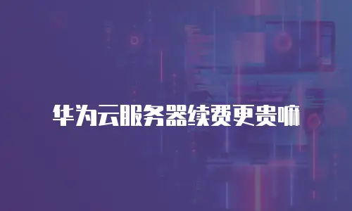 华为云服务器续费更贵嘛