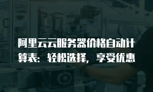 阿里云云服务器价格自动计算表：轻松选择，享受优惠