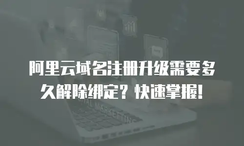 阿里云域名注册升级需要多久解除绑定？快速掌握！