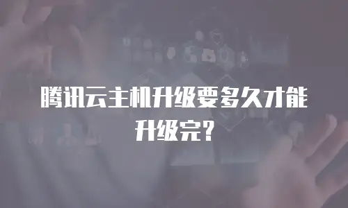 腾讯云主机升级要多久才能升级完？